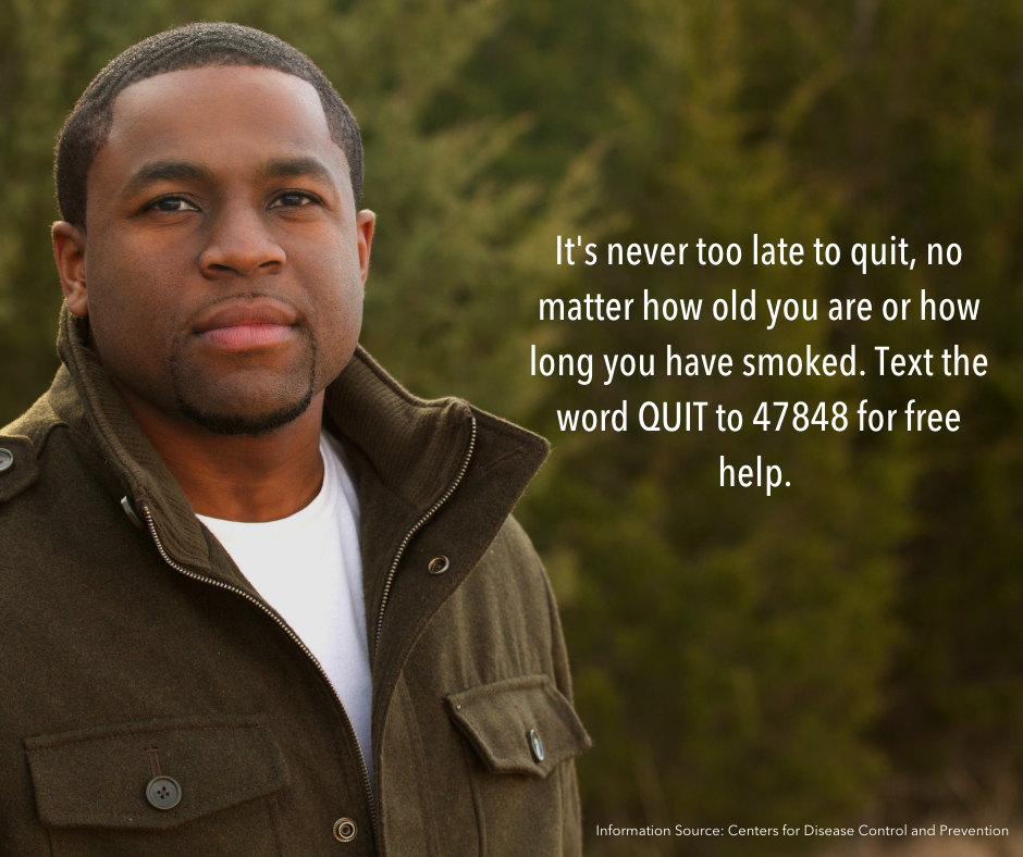 Image of African American man with text overlay stating: It's never too late to quit, no matter how old you are or how long you have smoked. Text the word QUIT to 47848 for free help. 