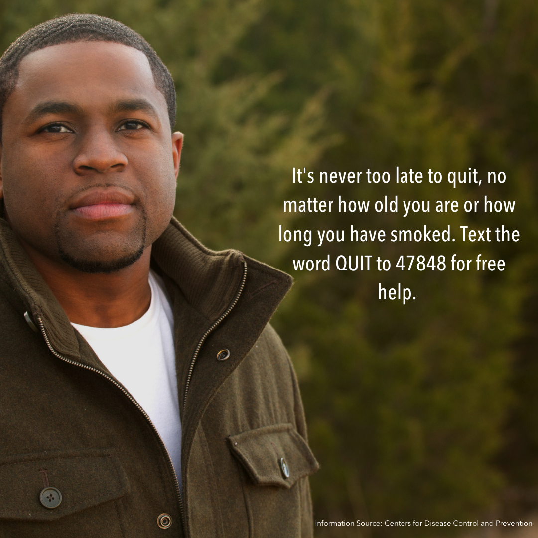 Image of African American man with text overlay stating: It's never too late to quit, no matter how old you are or how long you have smoked. Text the word QUIT to 47848 for free help. 