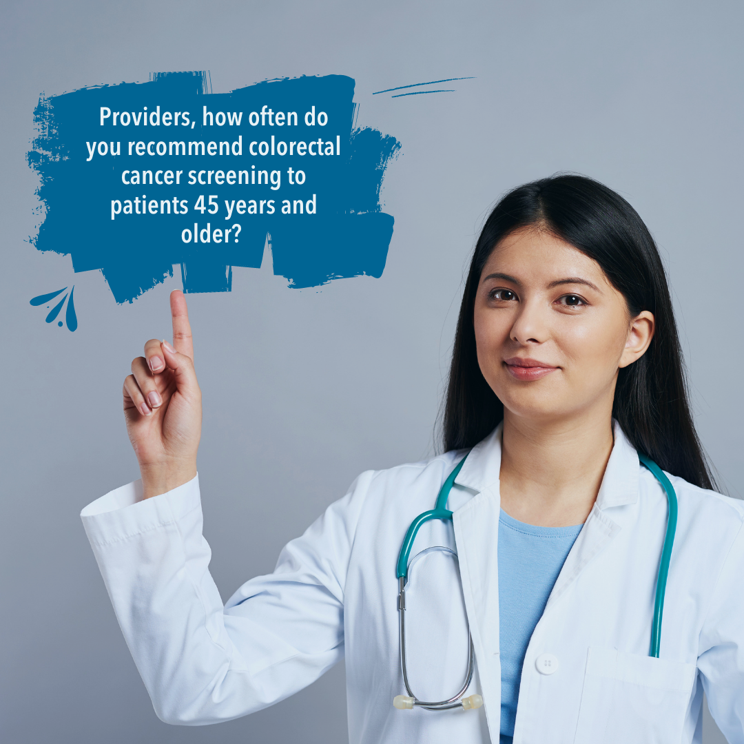 Image of female doctor pointing up to a comment bubble asking: Providers, how often do you recommend colorectal cancer screening to your patients 45 and older?