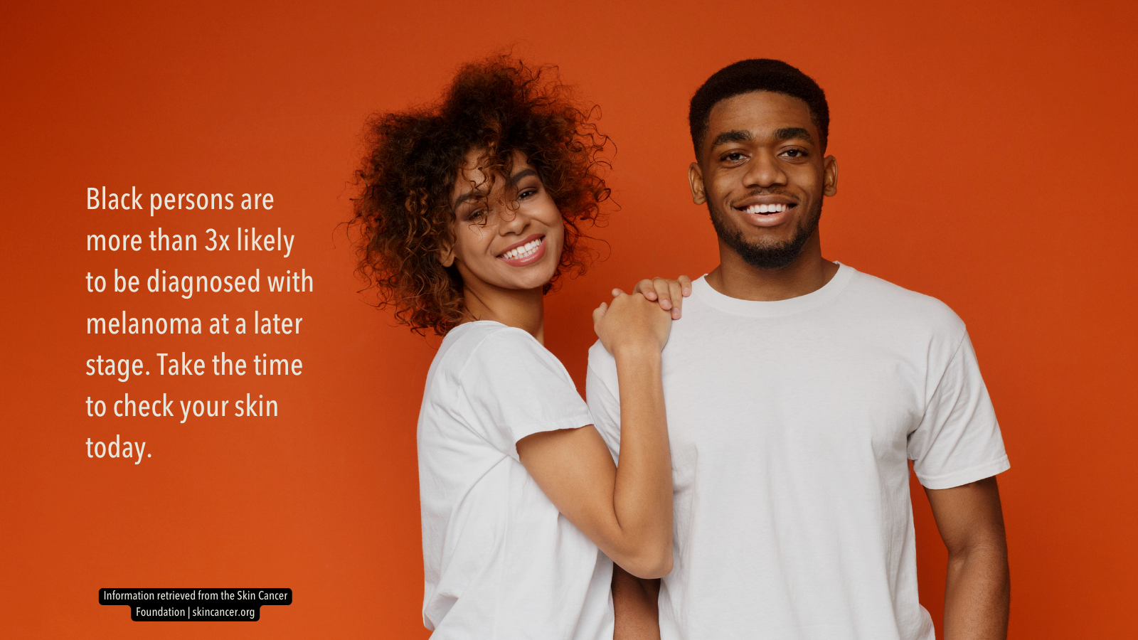 Image of young Black woman and man wearing white t-shirts standing in front of red background. Text reads: Black persons are more than 3x likely to be diagnosed with melanoma at a later stage. Take the time to check your skin today. 