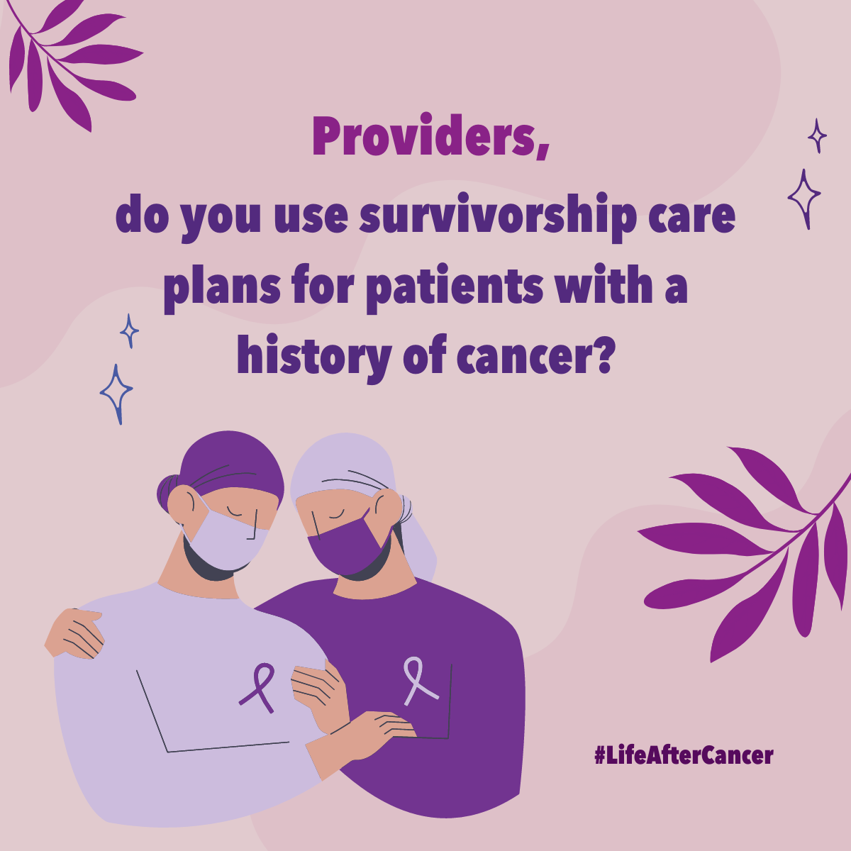 Image of cancer care providers supporting each other. Background is pink with purple foliage. Text reads: Providers, do you use survivorship care plans for patients with a history of cancer?