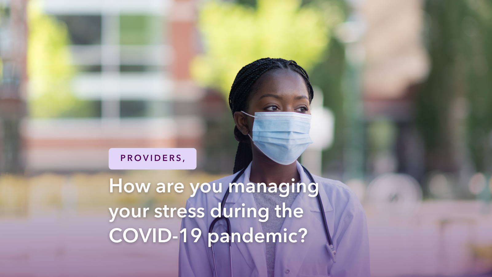 A masked female doctor looking off into the distance. Text reads: Providers, how are you managing your stress during the COVID-19 pandemic?