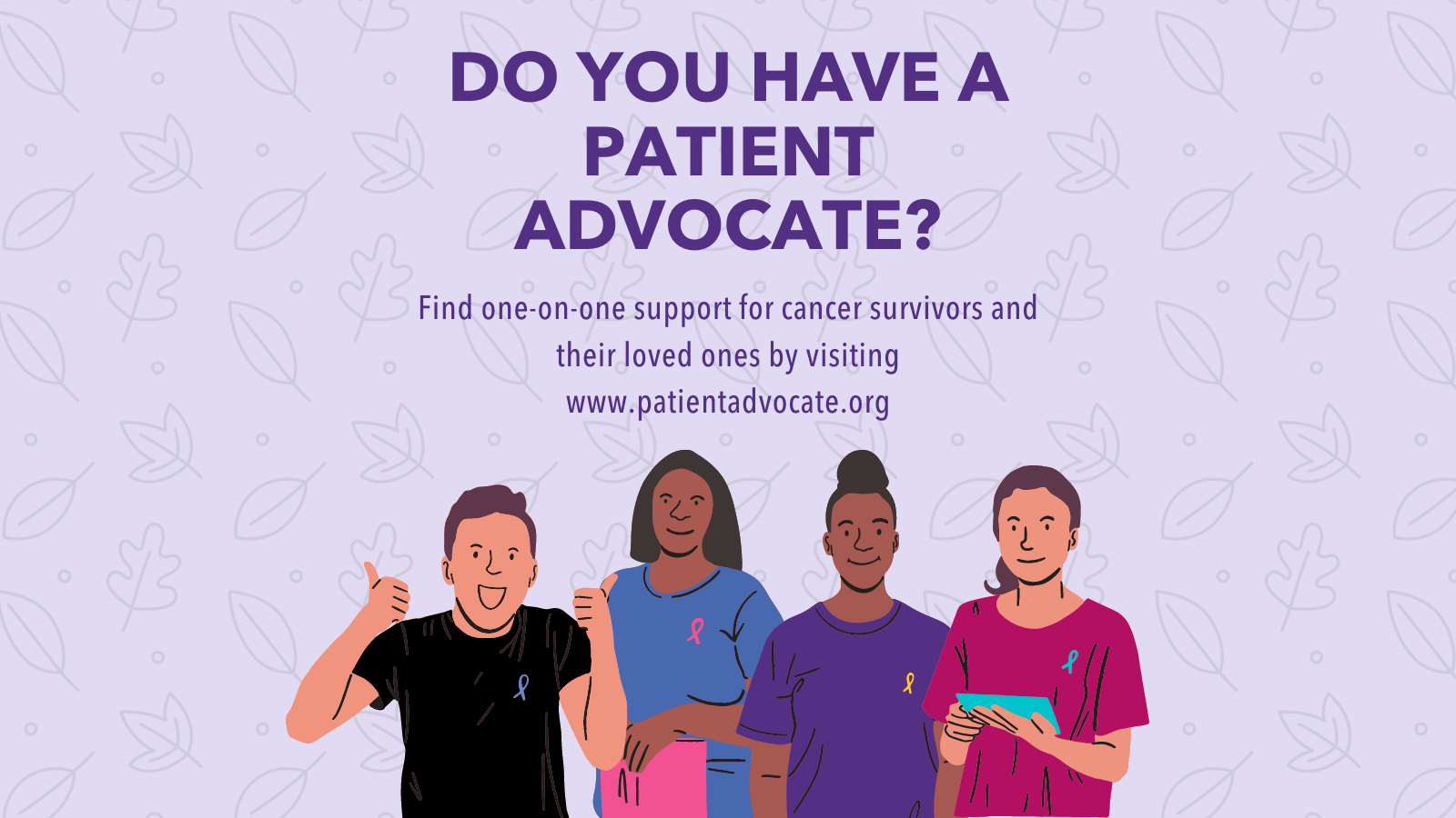 Image of a group of patient advocates wearing different colored cancer ribbons. Text above states: Do you have a patient advocate? Find one on one support for cancer survivors and their loved ones by visiting www.patientadvocate.org