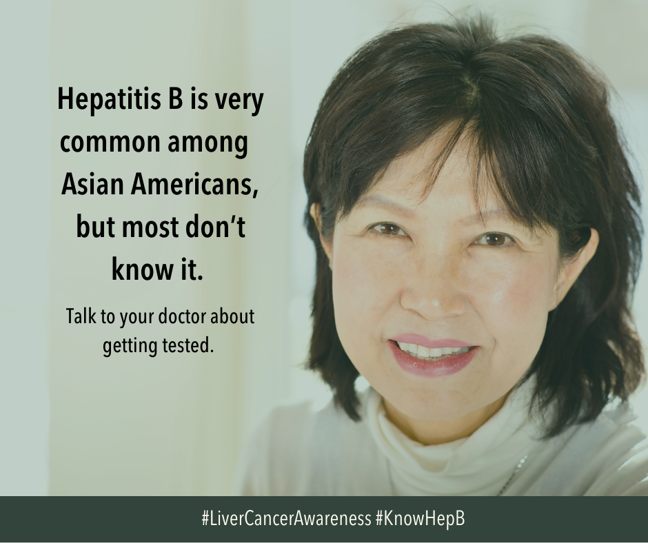 Image of Asian American woman with text next to her reading: Hepatitis B is very common among Asian Americans, but most don't know it. Talk to your doctor about getting tested.  